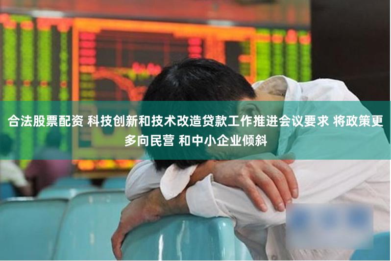 合法股票配资 科技创新和技术改造贷款工作推进会议要求 将政策更多向民营 和中小企业倾斜