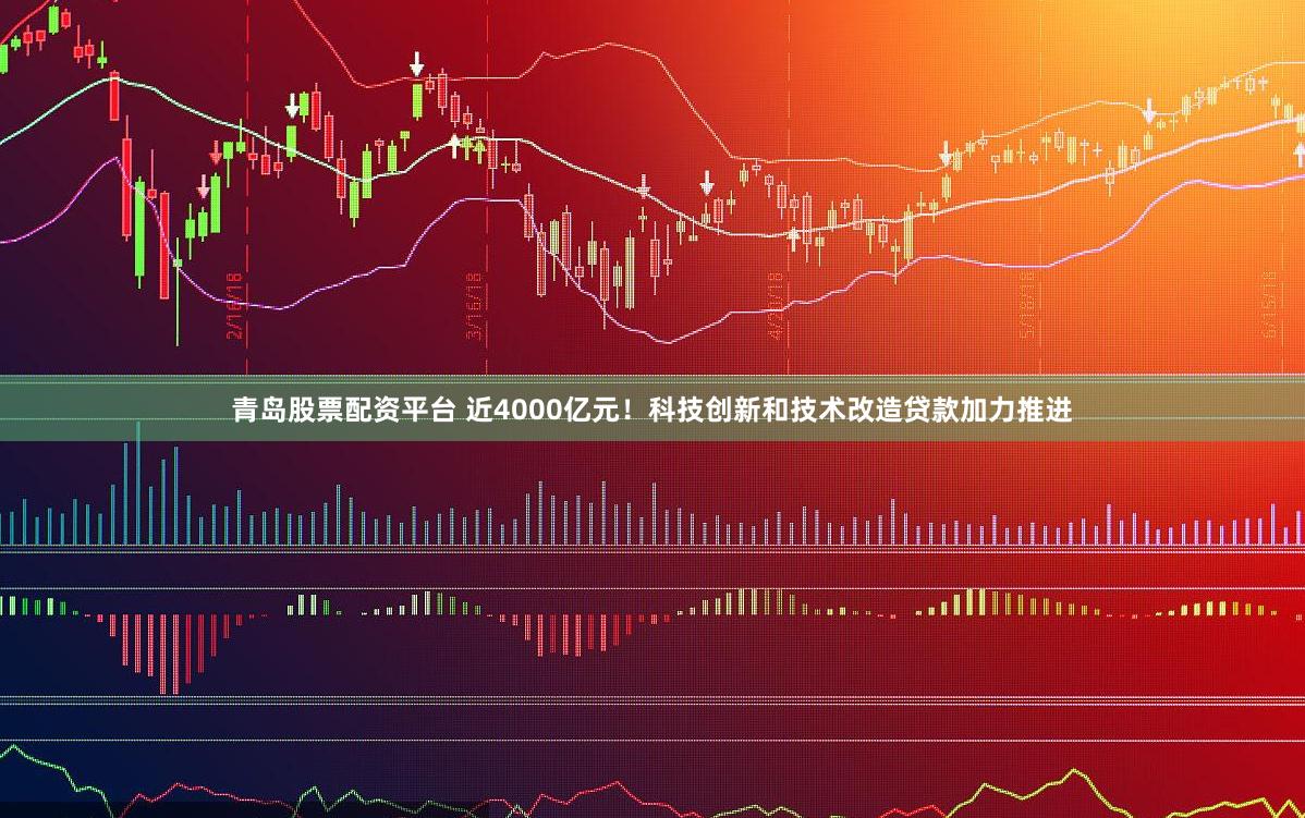 青岛股票配资平台 近4000亿元！科技创新和技术改造贷款加力推进