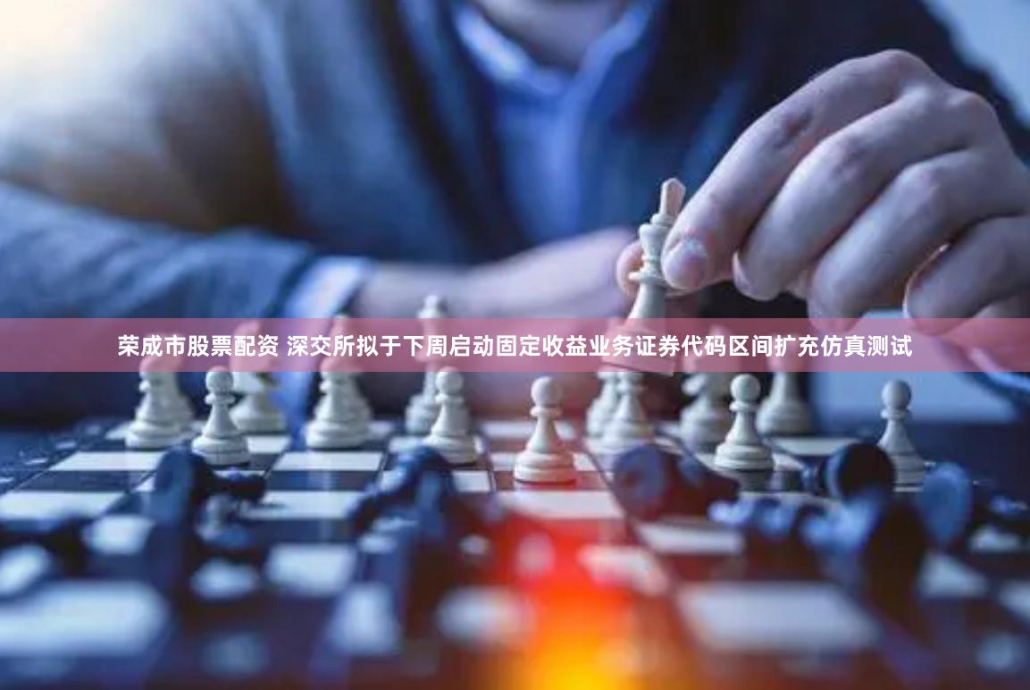 荣成市股票配资 深交所拟于下周启动固定收益业务证券代码区间扩充仿真测试