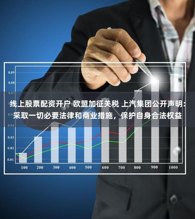 线上股票配资开户 欧盟加征关税 上汽集团公开声明：采取一切必要法律和商业措施，保护自身合法权益