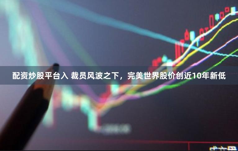 配资炒股平台入 裁员风波之下，完美世界股价创近10年新低