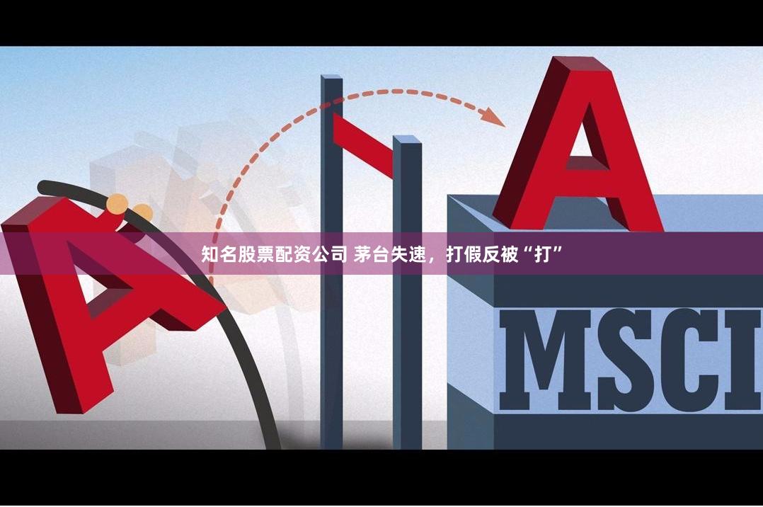 知名股票配资公司 茅台失速，打假反被“打”