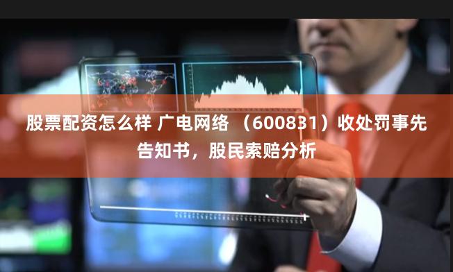 股票配资怎么样 广电网络 （600831）收处罚事先告知书，股民索赔分析