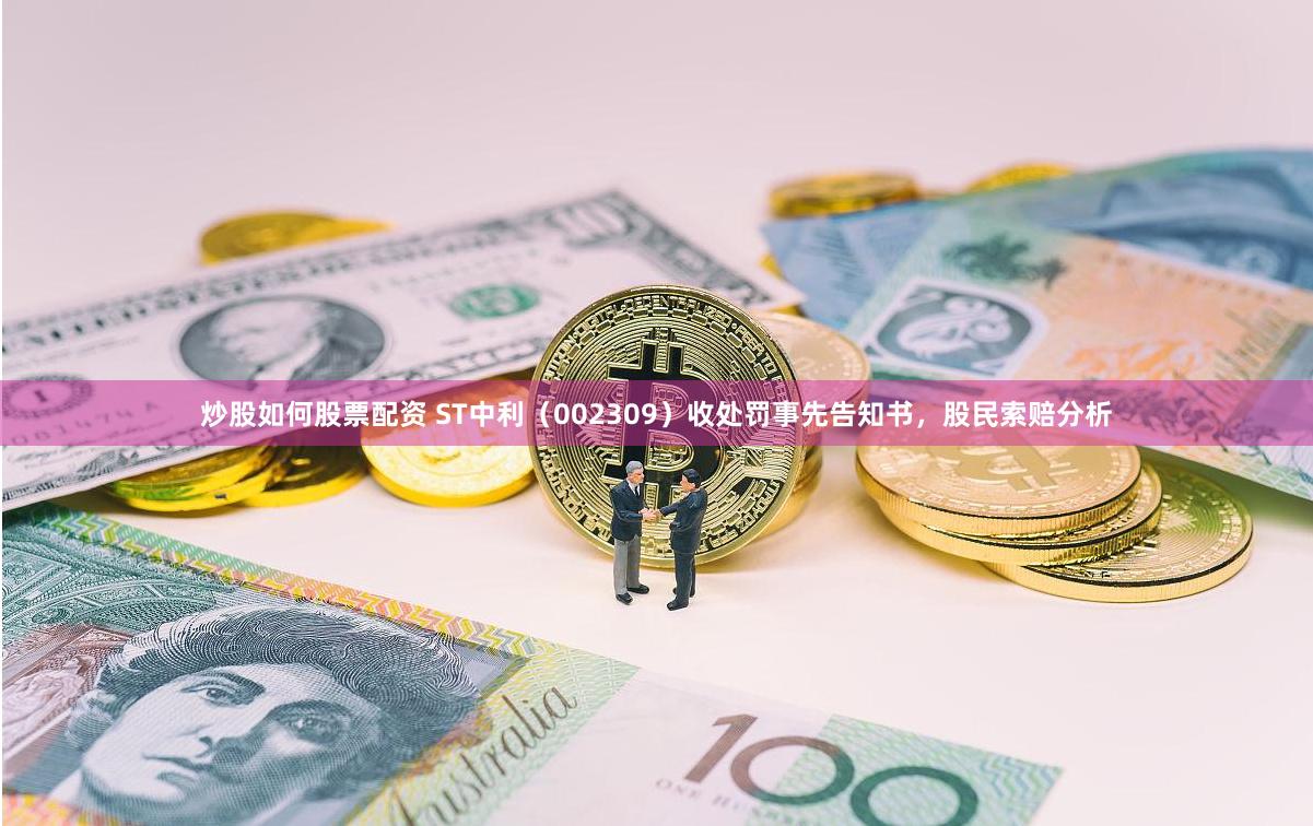 炒股如何股票配资 ST中利（002309）收处罚事先告知书，股民索赔分析