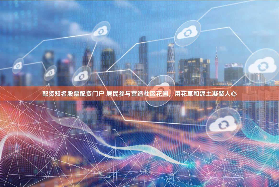 配资知名股票配资门户 居民参与营造社区花园，用花草和泥土凝聚人心