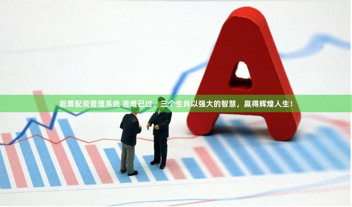 股票配资管理系统 苦难已过，三个生肖以强大的智慧，赢得辉煌人生！