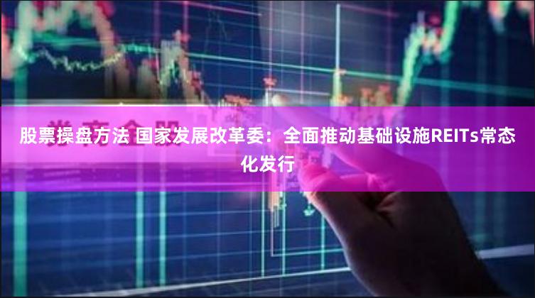 股票操盘方法 国家发展改革委：全面推动基础设施REITs常态化发行