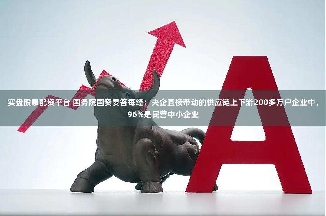 实盘股票配资平台 国务院国资委答每经：央企直接带动的供应链上下游200多万户企业中，96%是民营中小企业