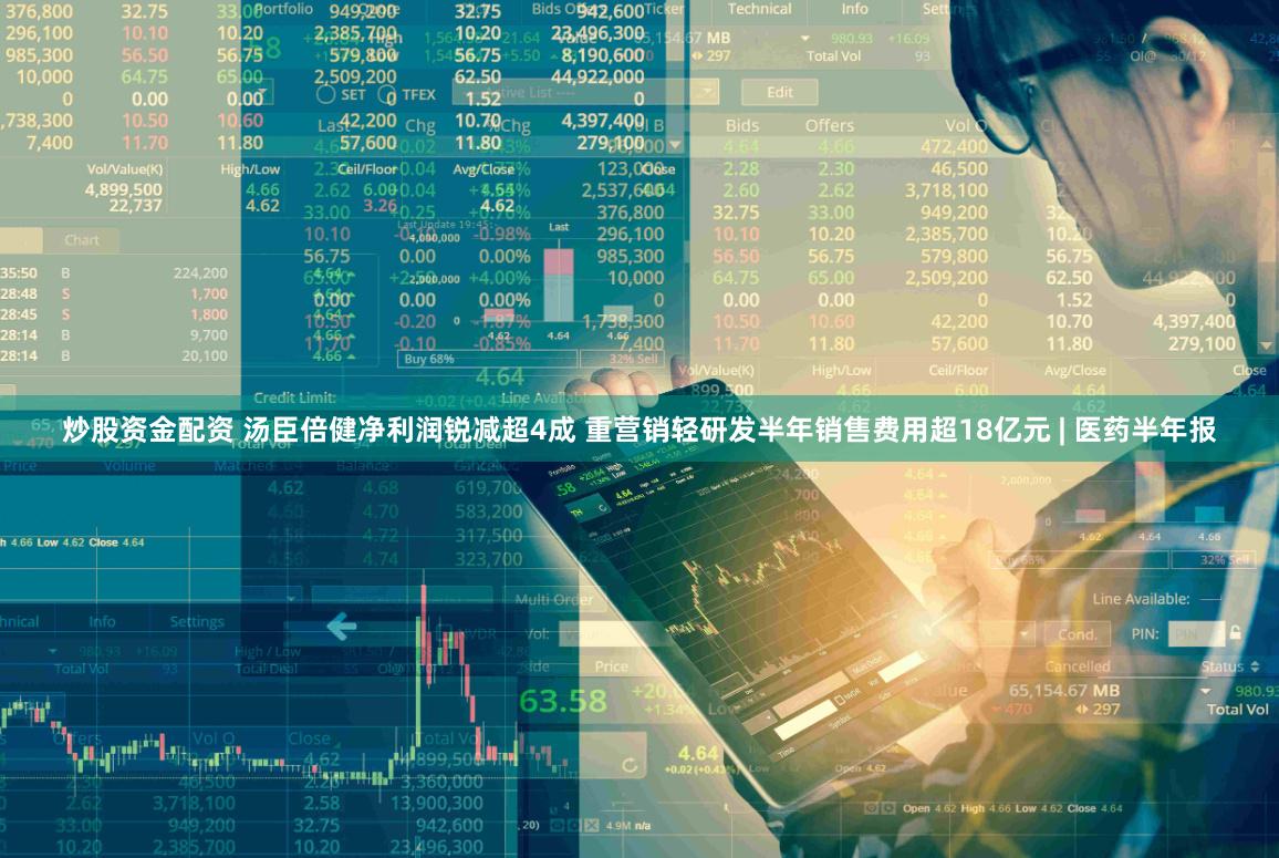 炒股资金配资 汤臣倍健净利润锐减超4成 重营销轻研发半年销售费用超18亿元 | 医药半年报