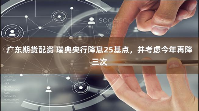 广东期货配资 瑞典央行降息25基点，并考虑今年再降三次