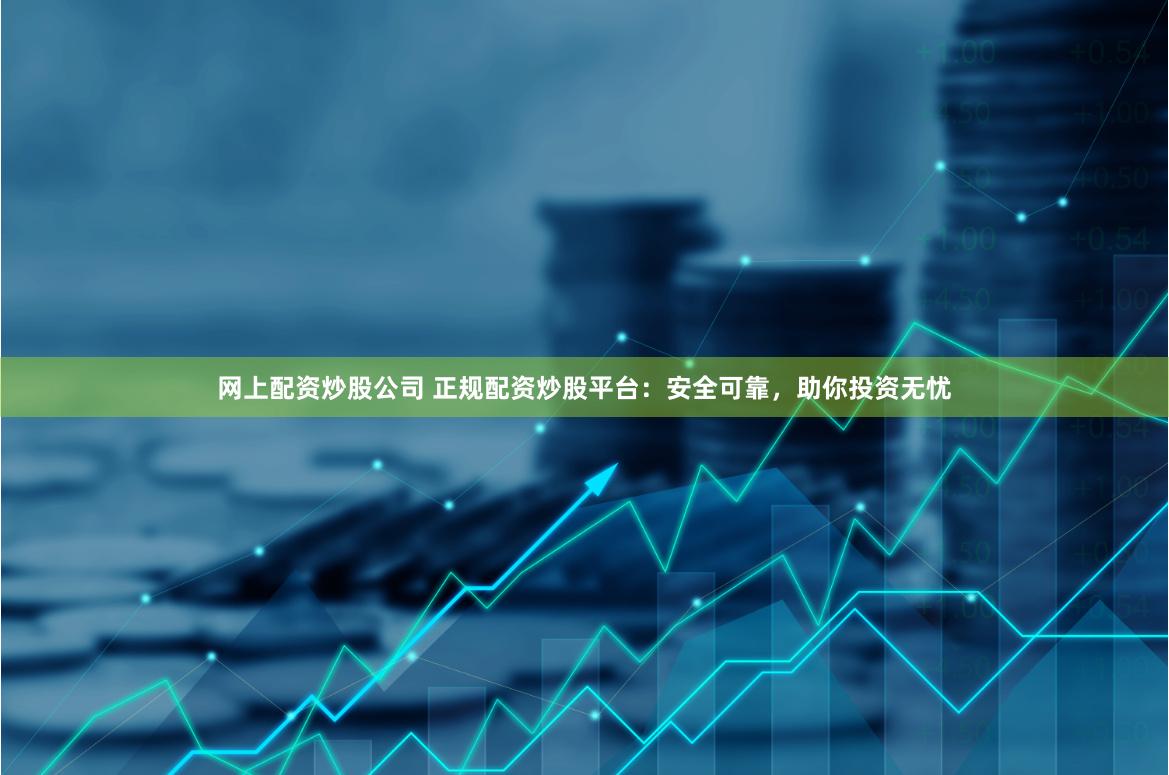网上配资炒股公司 正规配资炒股平台：安全可靠，助你投资无忧