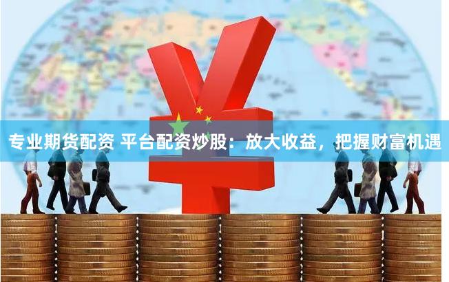 专业期货配资 平台配资炒股：放大收益，把握财富机遇