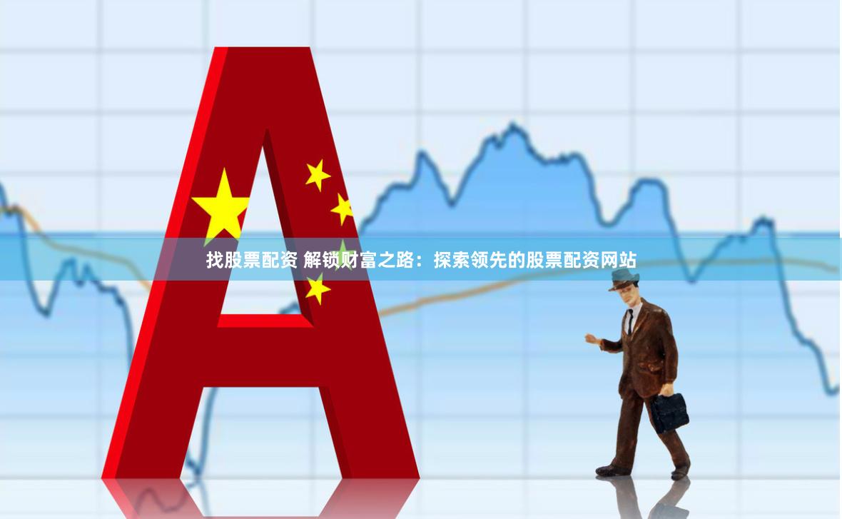找股票配资 解锁财富之路：探索领先的股票配资网站
