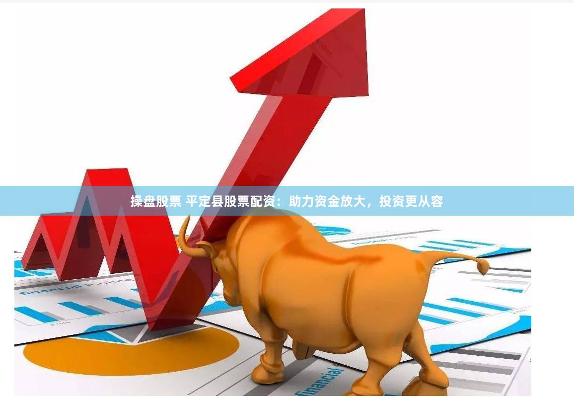 操盘股票 平定县股票配资：助力资金放大，投资更从容