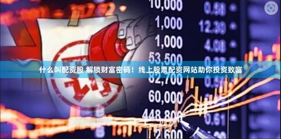 什么叫配资股 解锁财富密码！线上股票配资网站助你投资致富
