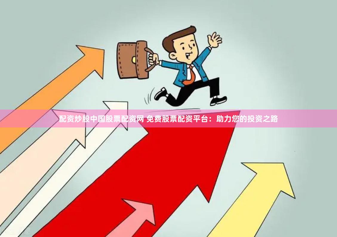 配资炒股中国股票配资网 免费股票配资平台：助力您的投资之路