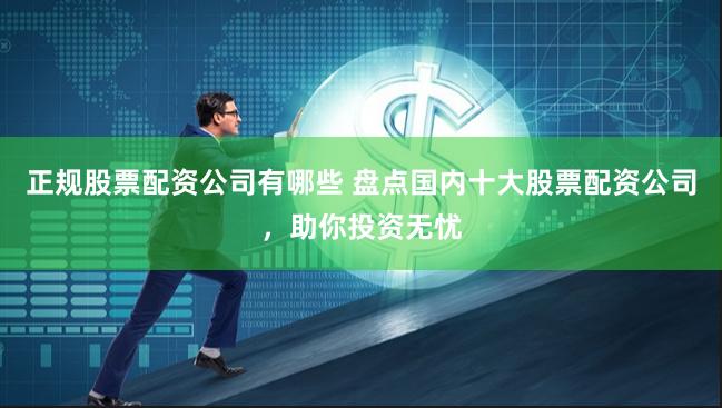 正规股票配资公司有哪些 盘点国内十大股票配资公司，助你投资无忧