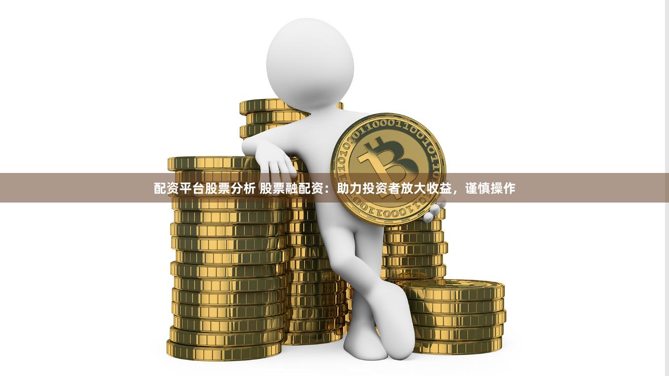 配资平台股票分析 股票融配资：助力投资者放大收益，谨慎操作