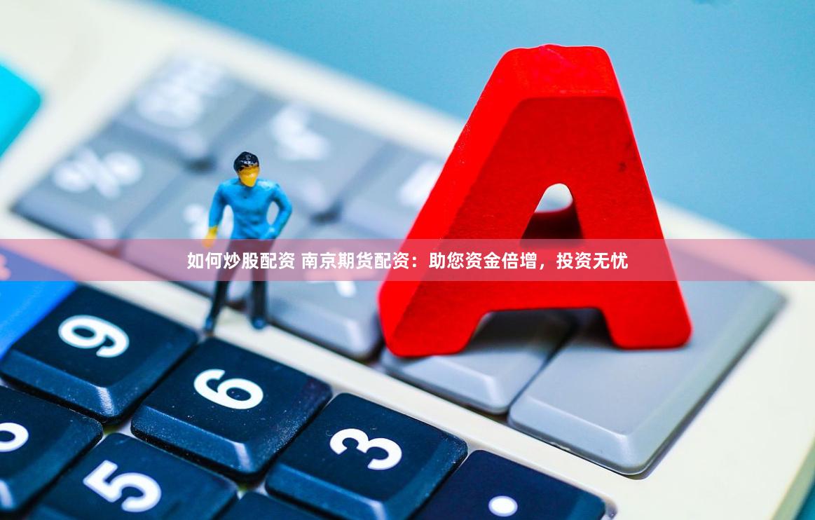 如何炒股配资 南京期货配资：助您资金倍增，投资无忧