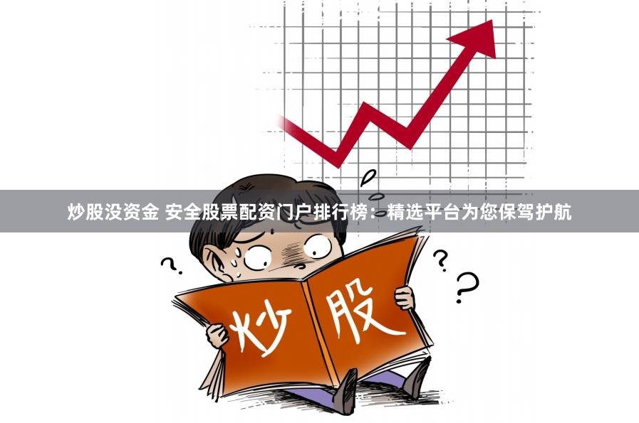 炒股没资金 安全股票配资门户排行榜：精选平台为您保驾护航