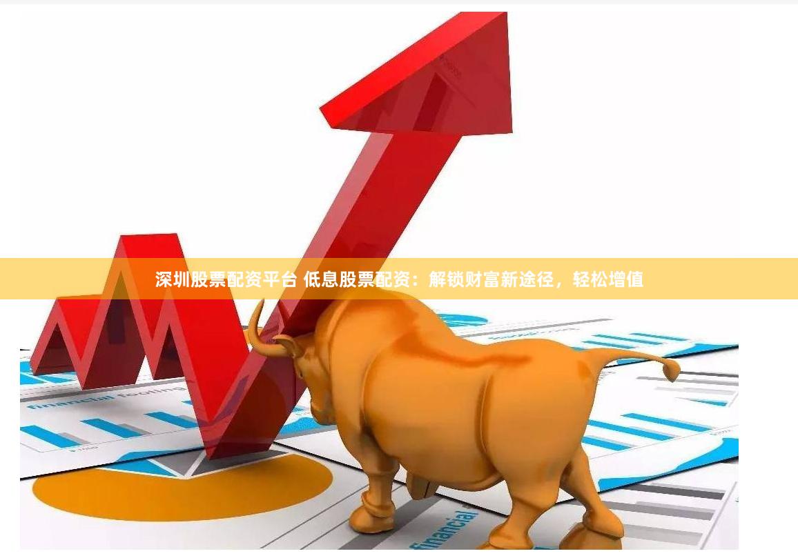 深圳股票配资平台 低息股票配资：解锁财富新途径，轻松增值