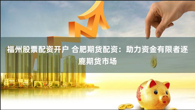 福州股票配资开户 合肥期货配资：助力资金有限者逐鹿期货市场