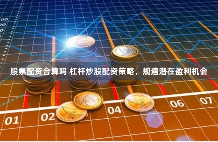 股票配资合算吗 杠杆炒股配资策略，规遍潜在盈利机会