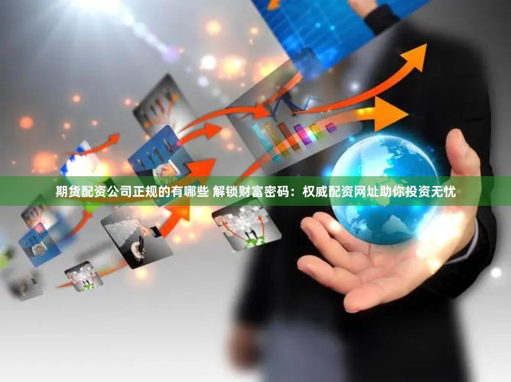 期货配资公司正规的有哪些 解锁财富密码：权威配资网址助你投资无忧