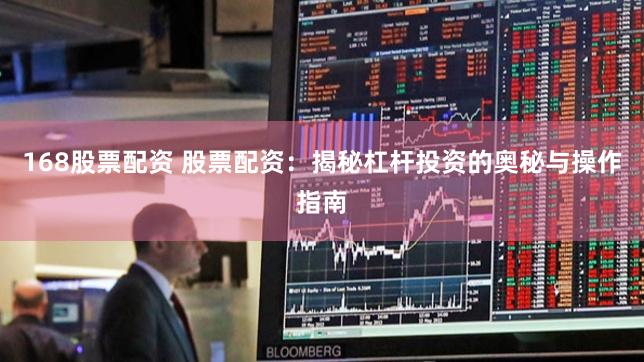 168股票配资 股票配资：揭秘杠杆投资的奥秘与操作指南