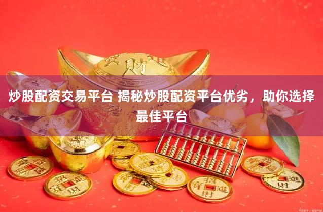 炒股配资交易平台 揭秘炒股配资平台优劣，助你选择最佳平台