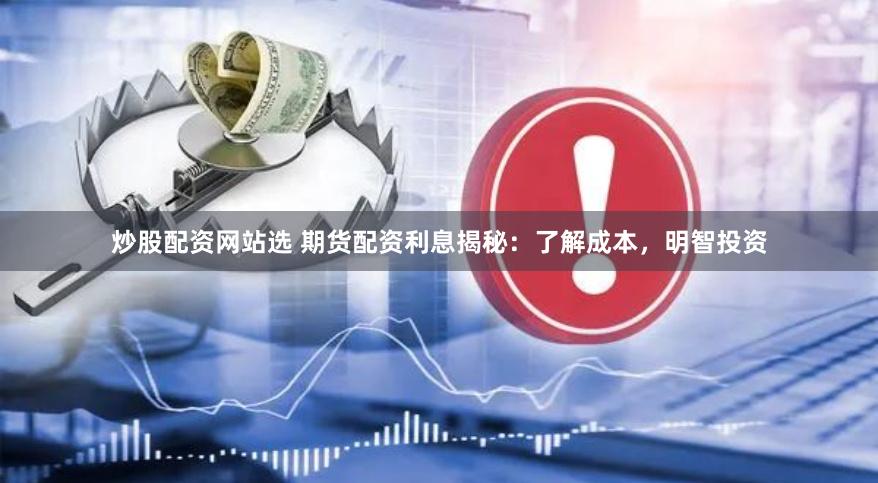 炒股配资网站选 期货配资利息揭秘：了解成本，明智投资