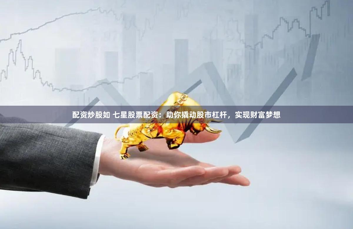 配资炒股如 七星股票配资：助你撬动股市杠杆，实现财富梦想