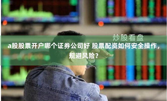 a股股票开户哪个证券公司好 股票配资如何安全操作，规避风险？
