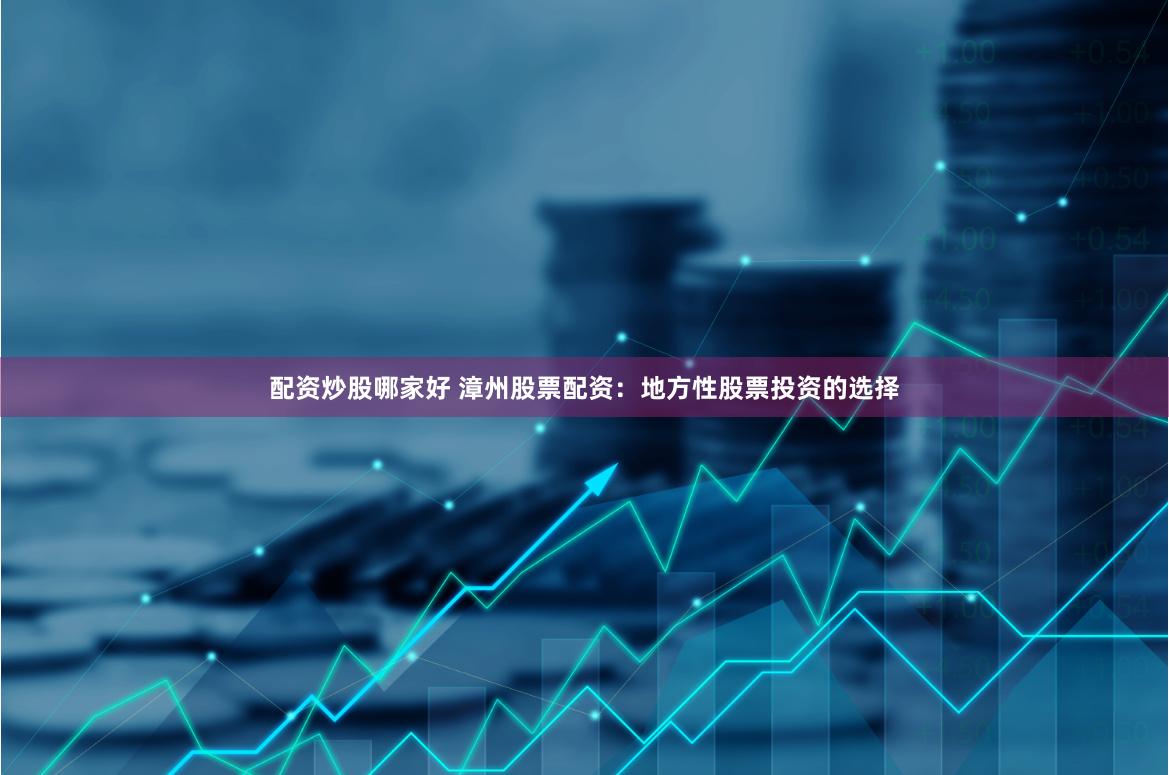 配资炒股哪家好 漳州股票配资：地方性股票投资的选择