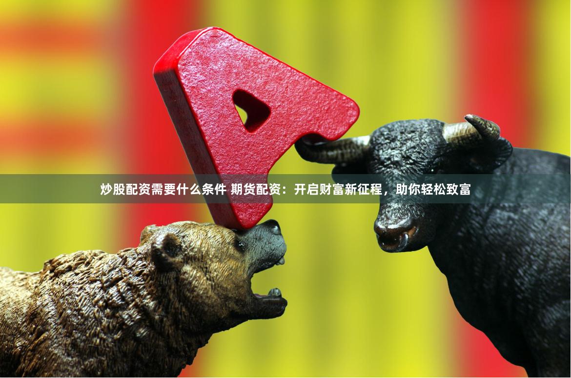 炒股配资需要什么条件 期货配资：开启财富新征程，助你轻松致富