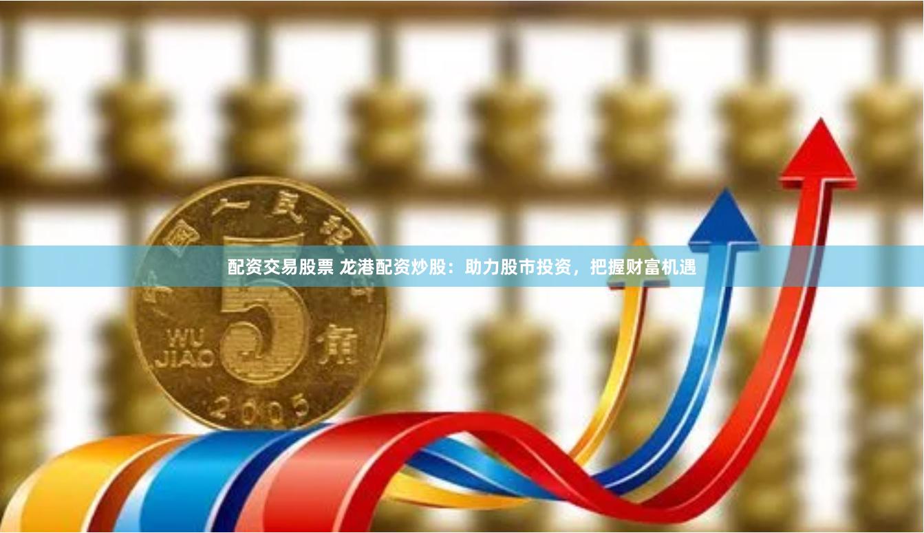 配资交易股票 龙港配资炒股：助力股市投资，把握财富机遇