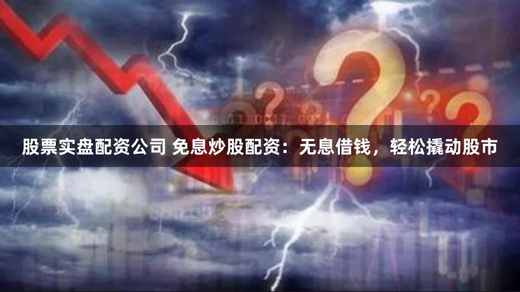 股票实盘配资公司 免息炒股配资：无息借钱，轻松撬动股市