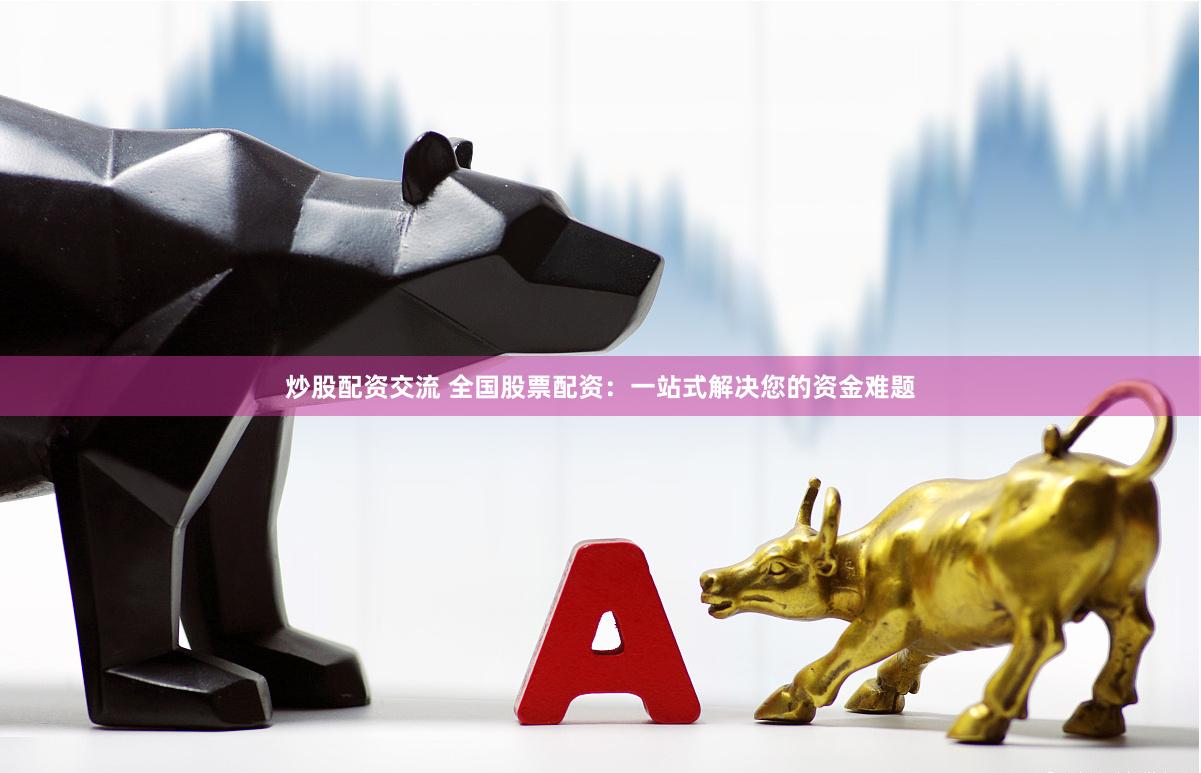 炒股配资交流 全国股票配资：一站式解决您的资金难题