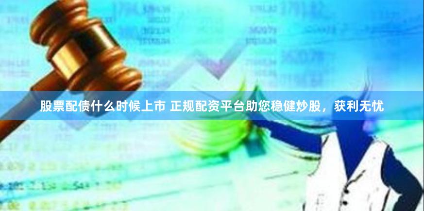 股票配债什么时候上市 正规配资平台助您稳健炒股，获利无忧