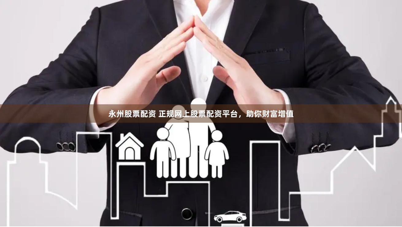 永州股票配资 正规网上股票配资平台，助你财富增值