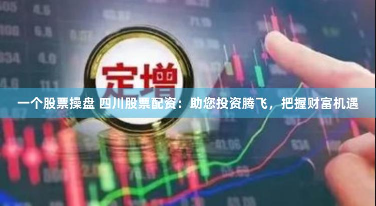 一个股票操盘 四川股票配资：助您投资腾飞，把握财富机遇