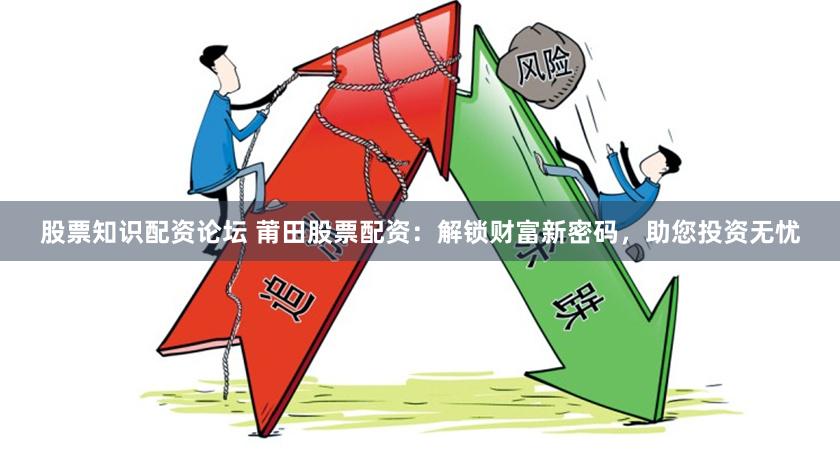 股票知识配资论坛 莆田股票配资：解锁财富新密码，助您投资无忧