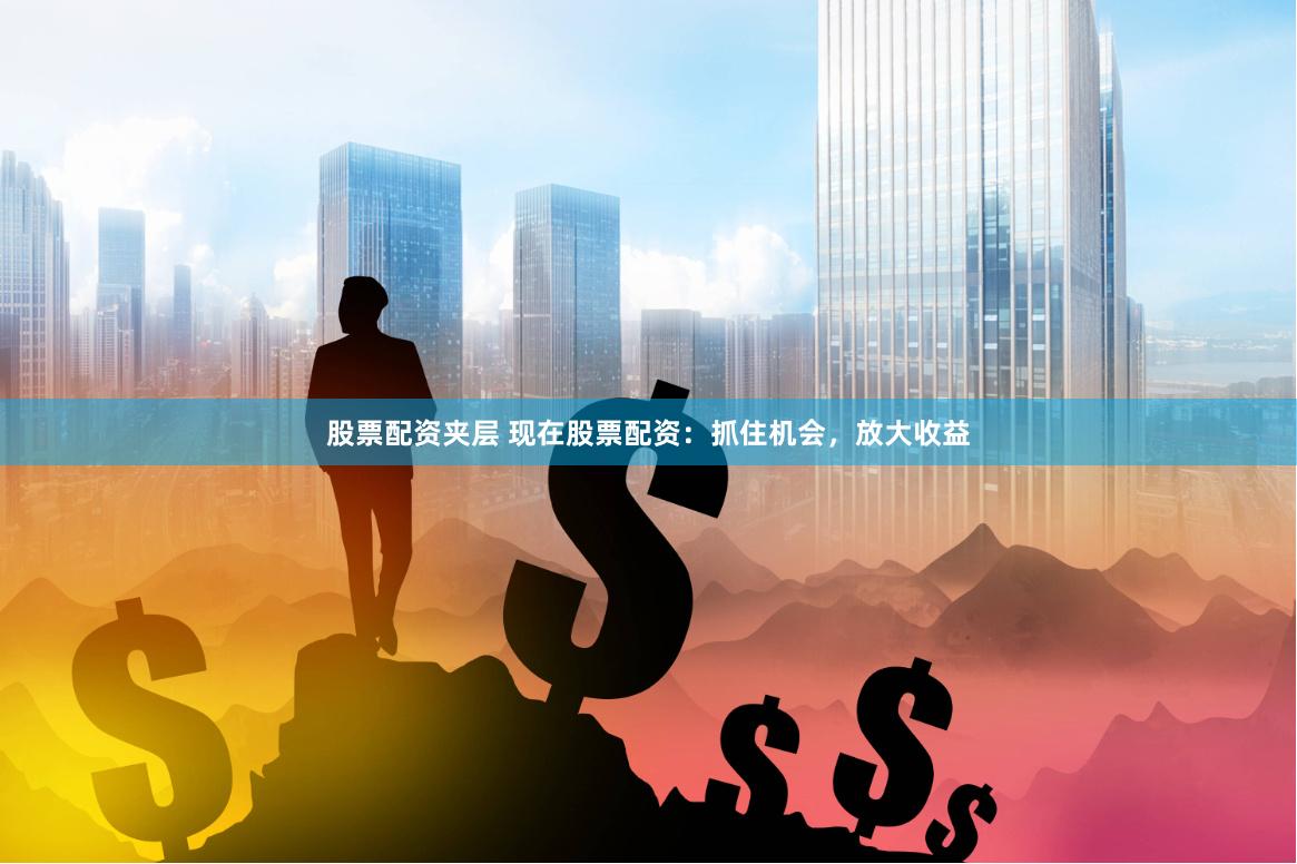 股票配资夹层 现在股票配资：抓住机会，放大收益