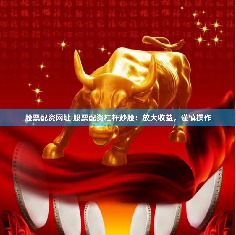 股票配资网址 股票配资杠杆炒股：放大收益，谨慎操作