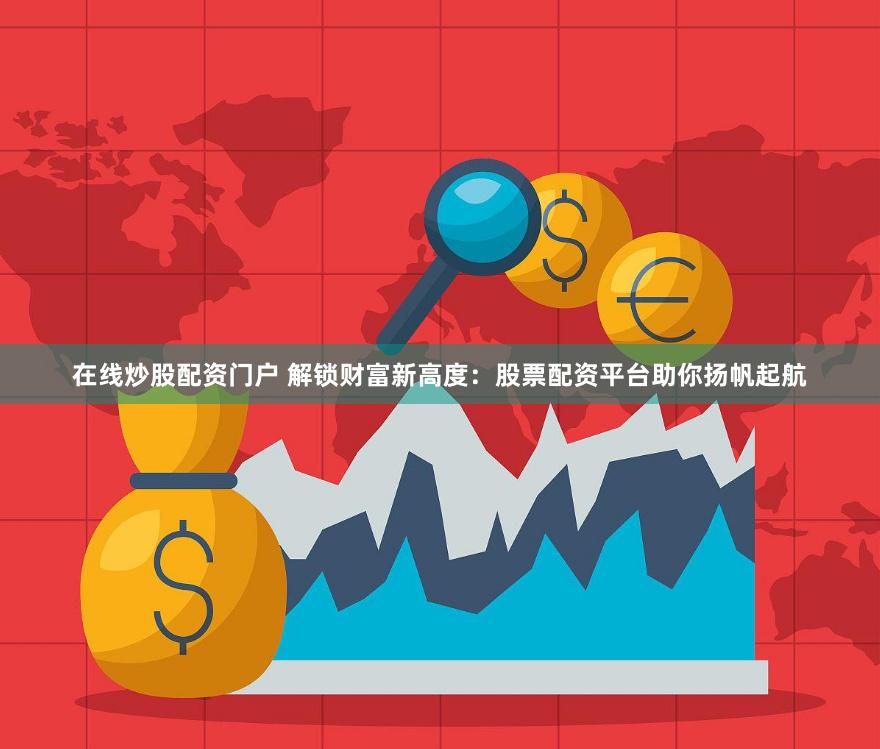 在线炒股配资门户 解锁财富新高度：股票配资平台助你扬帆起航