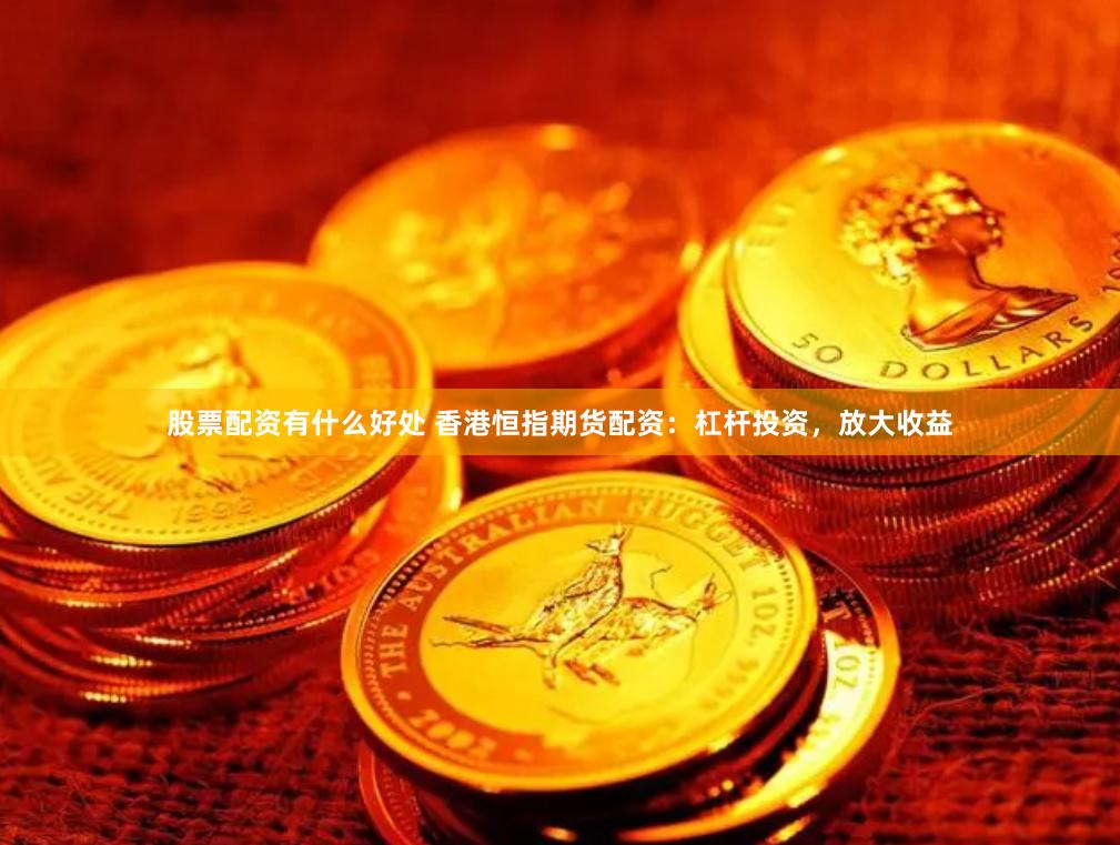 股票配资有什么好处 香港恒指期货配资：杠杆投资，放大收益