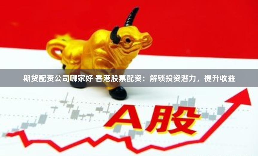 期货配资公司哪家好 香港股票配资：解锁投资潜力，提升收益