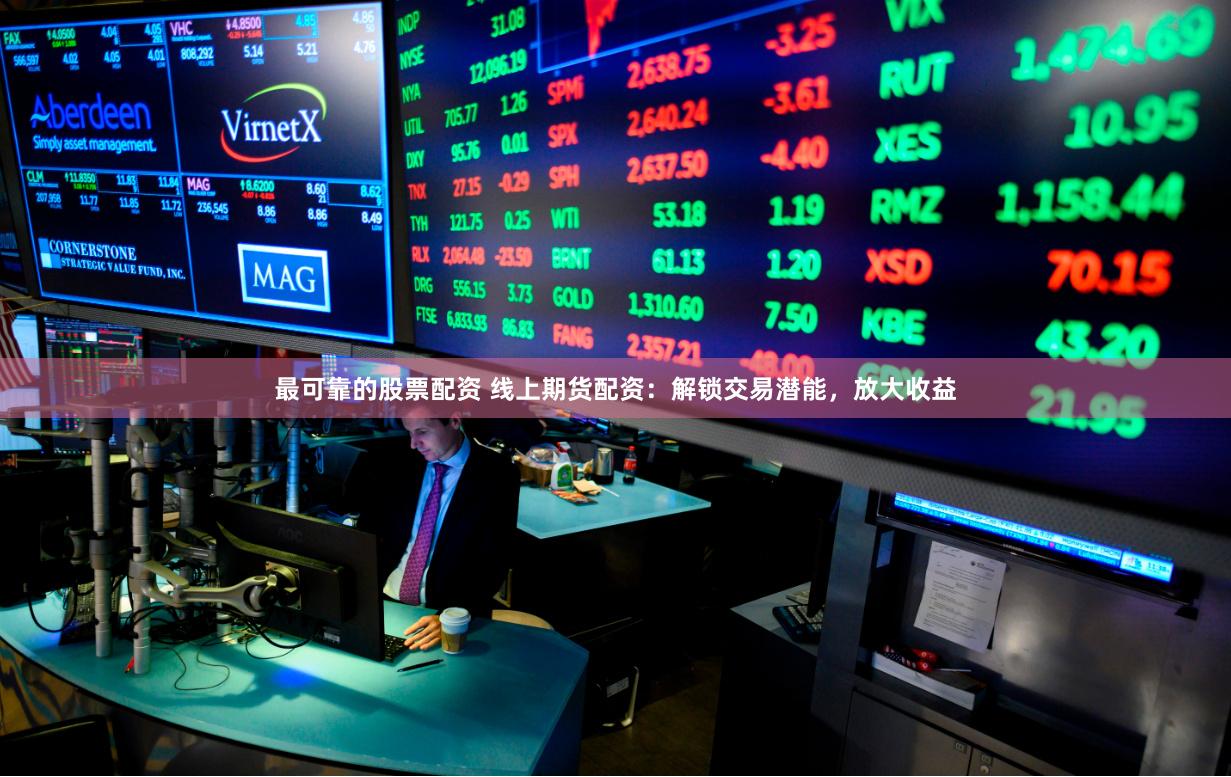 最可靠的股票配资 线上期货配资：解锁交易潜能，放大收益