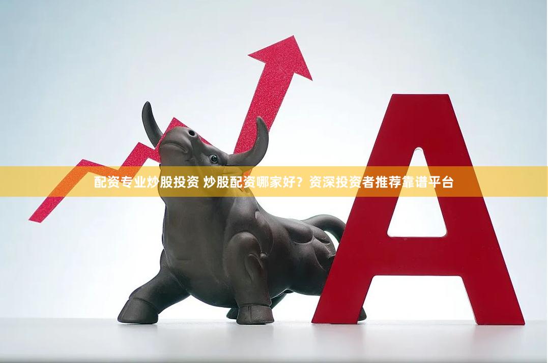 配资专业炒股投资 炒股配资哪家好？资深投资者推荐靠谱平台