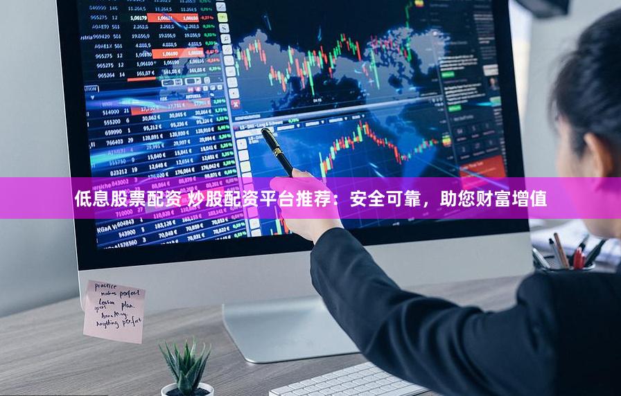 低息股票配资 炒股配资平台推荐：安全可靠，助您财富增值